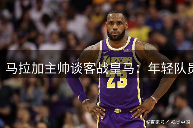 马拉加主帅谈客战皇马：年轻队员需迎接伯纳乌首秀挑战